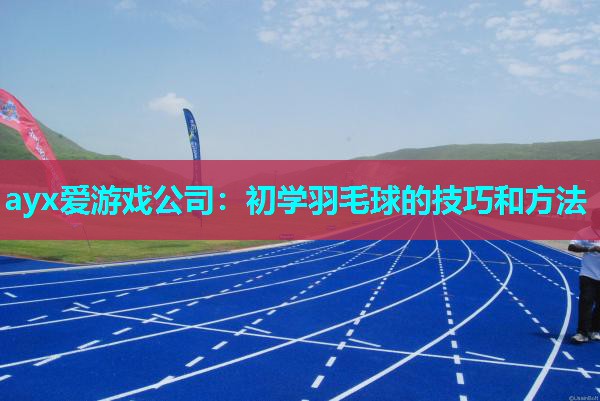 ayx爱游戏公司：初学羽毛球的技巧和方法