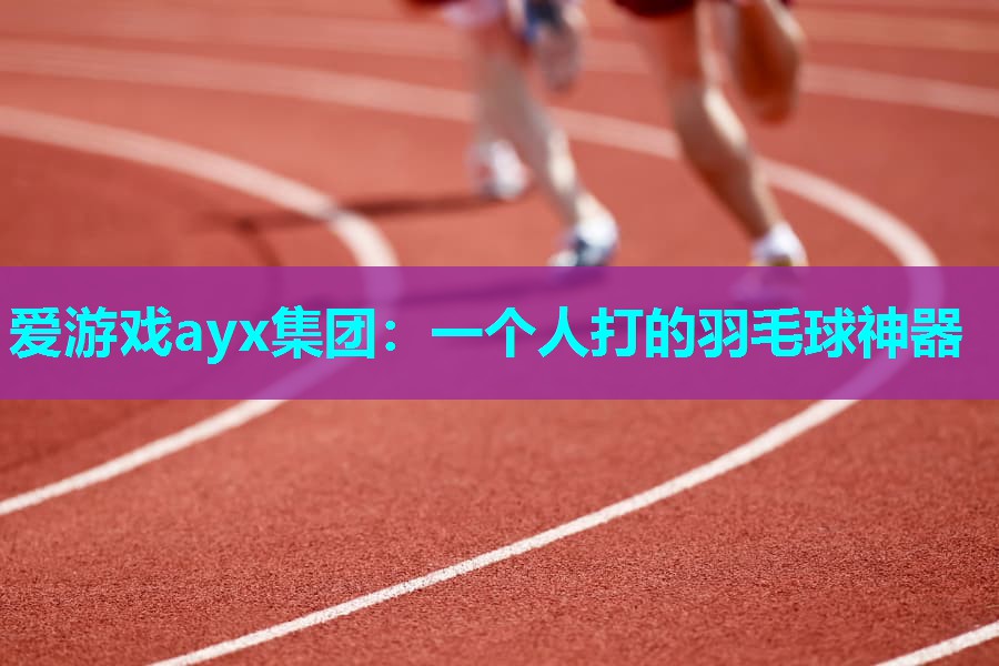 爱游戏ayx集团：一个人打的羽毛球神器