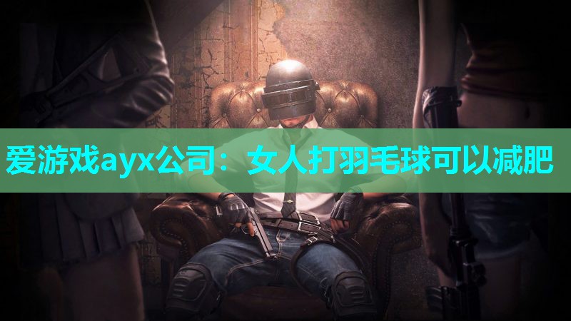 爱游戏ayx公司：女人打羽毛球可以减肥