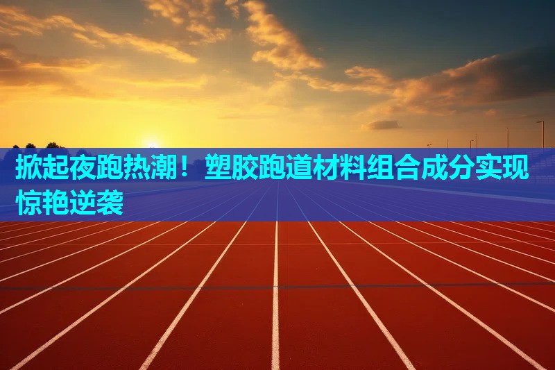 掀起夜跑热潮！塑胶跑道材料组合成分实现惊艳逆袭